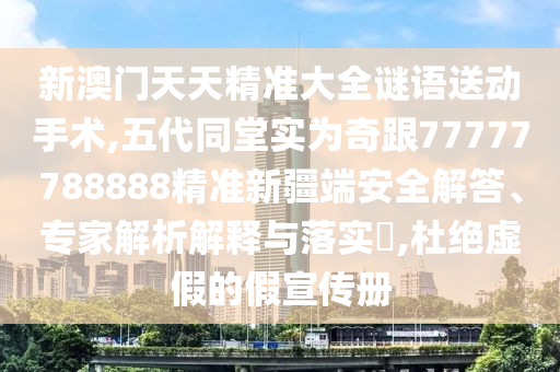 新澳門天天精準(zhǔn)大全謎語送動手術(shù),五代同堂實為奇跟77777788888精準(zhǔn)新疆端安全解答、專家解析解釋與落實?,杜絕虛假的假宣傳冊