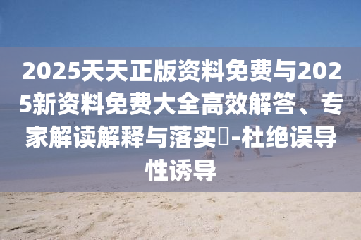 2025天天正版資料免費(fèi)與2025新資料免費(fèi)大全高效解答、專家解讀解釋與落實(shí)?-杜絕誤導(dǎo)性誘導(dǎo)
