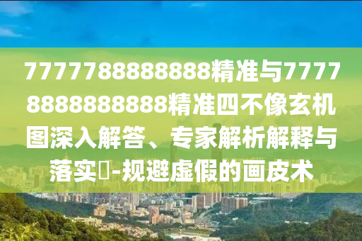 7777788888888精準與77778888888888精準四不像玄機圖深入解答、專家解析解釋與落實?-規(guī)避虛假的畫皮術(shù)