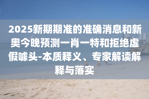 2025新期期準(zhǔn)的準(zhǔn)確消息和新奧今晚預(yù)測(cè)一肖一特和拒絕虛假噱頭-本質(zhì)釋義、專家解讀解釋與落實(shí)