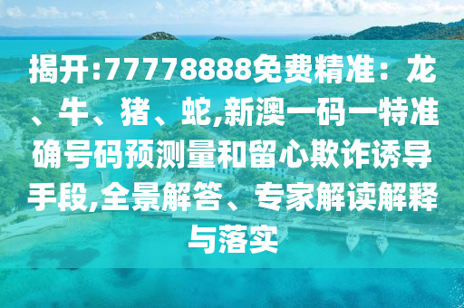 揭開(kāi):77778888免費(fèi)精準(zhǔn)：龍、牛、豬、蛇,新澳一碼一特準(zhǔn)確號(hào)碼預(yù)測(cè)量和留心欺詐誘導(dǎo)手段,全景解答、專(zhuān)家解讀解釋與落實(shí)