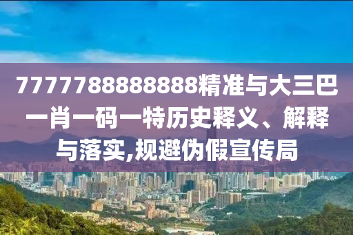 7777788888888精準(zhǔn)與大三巴一肖一碼一特歷史釋義、解釋與落實,規(guī)避偽假宣傳局
