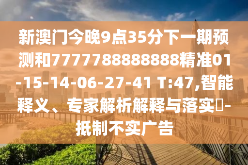 新澳門今晚9點(diǎn)35分下一期預(yù)測(cè)和7777788888888精準(zhǔn)01-15-14-06-27-41 T:47,智能釋義、專家解析解釋與落實(shí)?-抵制不實(shí)廣告