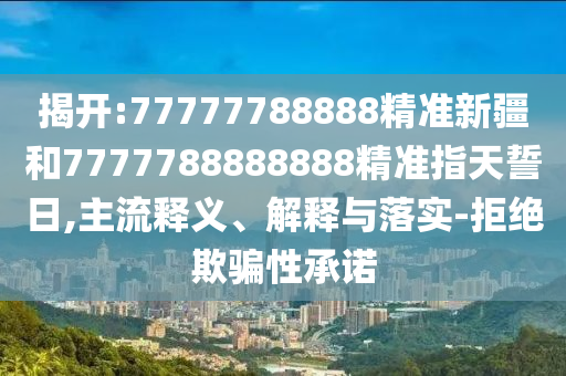 揭開:77777788888精準(zhǔn)新疆和7777788888888精準(zhǔn)指天誓日,主流釋義、解釋與落實(shí)-拒絕欺騙性承諾