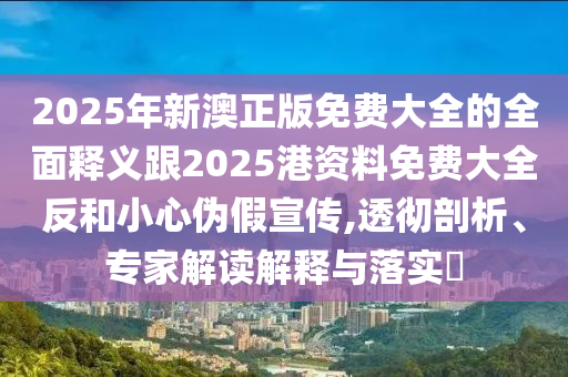 2025年新澳正版免費(fèi)大全的全面釋義跟2025港資料免費(fèi)大全反和小心偽假宣傳,透徹剖析、專家解讀解釋與落實?