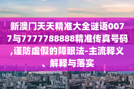 新澳門天天精準(zhǔn)大全謎語0077與7777788888精準(zhǔn)傳真號(hào)碼,謹(jǐn)防虛假的障眼法-主流釋義、解釋與落實(shí)
