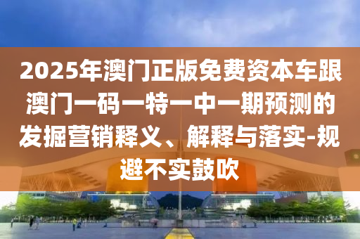 2025年澳門(mén)正版免費(fèi)資本車(chē)跟澳門(mén)一碼一特一中一期預(yù)測(cè)的發(fā)掘營(yíng)銷(xiāo)釋義、解釋與落實(shí)-規(guī)避不實(shí)鼓吹