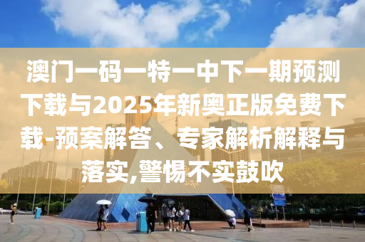 澳門一碼一特一中下一期預(yù)測下載與2025年新奧正版免費下載-預(yù)案解答、專家解析解釋與落實,警惕不實鼓吹