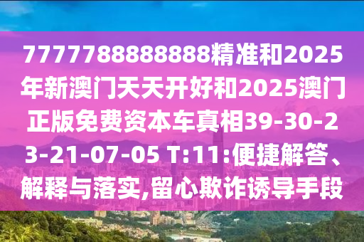 7777788888888精準(zhǔn)和2025年新澳門天天開好和2025澳門正版免費(fèi)資本車真相39-30-23-21-07-05 T:11:便捷解答、解釋與落實(shí),留心欺詐誘導(dǎo)手段