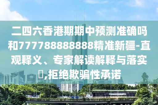 二四六香港期期中預(yù)測準(zhǔn)確嗎和777788888888精準(zhǔn)新疆-直觀釋義、專家解讀解釋與落實?,拒絕欺騙性承諾