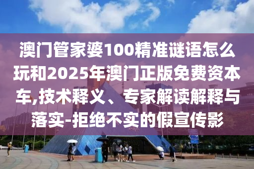 澳門管家婆100精準謎語怎么玩和2025年澳門正版免費資本車,技術(shù)釋義、專家解讀解釋與落實-拒絕不實的假宣傳影