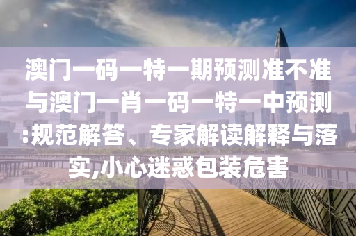 澳門一碼一特一期預(yù)測(cè)準(zhǔn)不準(zhǔn)與澳門一肖一碼一特一中預(yù)測(cè):規(guī)范解答、專家解讀解釋與落實(shí),小心迷惑包裝危害