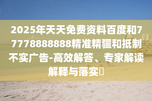 2025年天天免費(fèi)資料百度和77778888888精準(zhǔn)精疆和抵制不實(shí)廣告-高效解答、專家解讀解釋與落實(shí)?