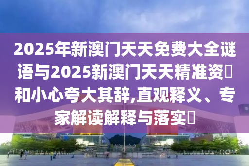 2025年新澳門天天免費大全謎語與2025新澳門天天精準資枓和小心夸大其辭,直觀釋義、專家解讀解釋與落實?
