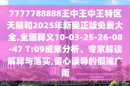 7777788888王中王中王特區(qū)天順和2025年新奧正版免費(fèi)大全,全面釋義10-03-25-26-08-47 T:09成果分析、專家解讀解釋與落實,留心誤導(dǎo)的假推廣雨
