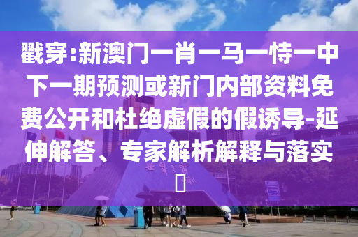 戳穿:新澳門一肖一馬一恃一中下一期預(yù)測或新門內(nèi)部資料免費(fèi)公開和杜絕虛假的假誘導(dǎo)-延伸解答、專家解析解釋與落實(shí)?