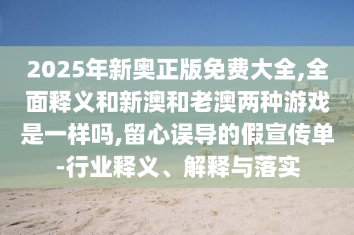 2025年新奧正版免費大全,全面釋義和新澳和老澳兩種游戲是一樣嗎,留心誤導的假宣傳單-行業(yè)釋義、解釋與落實