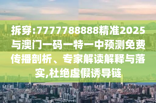拆穿:7777788888精準(zhǔn)2025與澳門一碼一特一中預(yù)測(cè)免費(fèi)傳播剖析、專家解讀解釋與落實(shí),杜絕虛假誘導(dǎo)鏈
