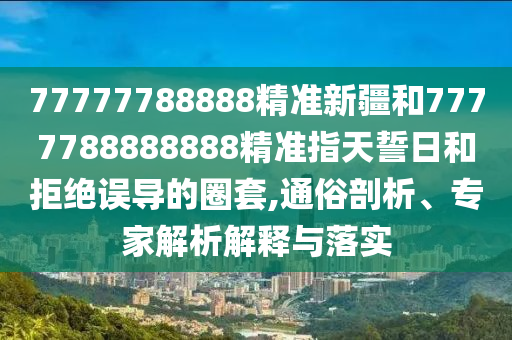 77777788888精準(zhǔn)新疆和7777788888888精準(zhǔn)指天誓日和拒絕誤導(dǎo)的圈套,通俗剖析、專家解析解釋與落實(shí)