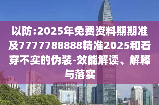 以防:2025年免費(fèi)資料期期準(zhǔn)及7777788888精準(zhǔn)2025和看穿不實(shí)的偽裝-效能解讀、解釋與落實(shí)