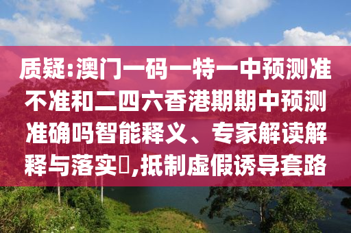 質(zhì)疑:澳門一碼一特一中預(yù)測準(zhǔn)不準(zhǔn)和二四六香港期期中預(yù)測準(zhǔn)確嗎智能釋義、專家解讀解釋與落實?,抵制虛假誘導(dǎo)套路