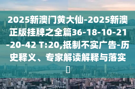 2025新澳門黃大仙-2025新澳正版掛牌之全篇36-18-10-21-20-42 T:20,抵制不實廣告-歷史釋義、專家解讀解釋與落實?