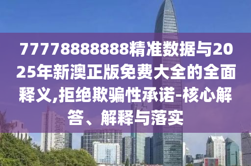 77778888888精準數(shù)據(jù)與2025年新澳正版免費大全的全面釋義