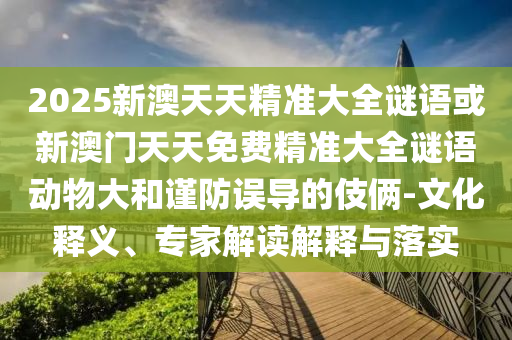 2025新澳天天精準大全謎語或新澳門天天免費精準大全謎語動物大