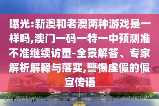 曝光:新澳和老澳兩種游戲是一樣嗎,澳門一碼一特一中預(yù)測準(zhǔn)不準(zhǔn)繼續(xù)訪量-全景解答、專家解析解釋與落實,警惕虛假的假宣傳語
