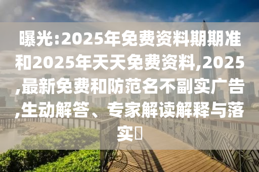 曝光:2025年免費(fèi)資料期期準(zhǔn)和2025年天天免費(fèi)資料,2025,最新免費(fèi)和防范名不副實(shí)廣告,生動(dòng)解答、專家解讀解釋與落實(shí)?