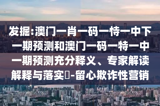 發(fā)掘:澳門一肖一碼一恃一中下一期預(yù)測和澳門一碼一特一中一期預(yù)測充分釋義、專家解讀解釋與落實(shí)?-留心欺詐性營銷