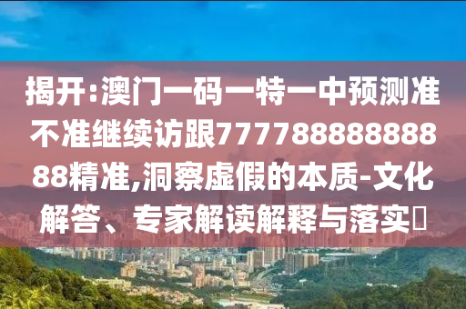 揭開(kāi):澳門(mén)一碼一特一中預(yù)測(cè)準(zhǔn)不準(zhǔn)繼續(xù)訪跟77778888888888精準(zhǔn),洞察虛假的本質(zhì)-文化解答、專(zhuān)家解讀解釋與落實(shí)?