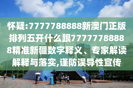 懷疑:7777788888新澳門正版排列五開什么跟77777788888精準(zhǔn)新疆?dāng)?shù)字釋義、專家解讀解釋與落實(shí),謹(jǐn)防誤導(dǎo)性宣傳