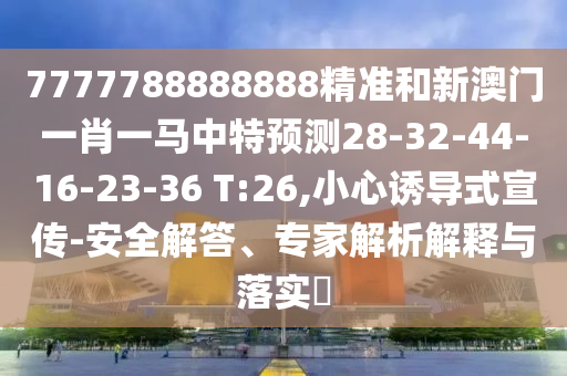 7777788888888精準和新澳門一肖一馬中特預(yù)測28-32-44-16-23-36 T:26,小心誘導式宣傳-安全解答、專家解析解釋與落實?