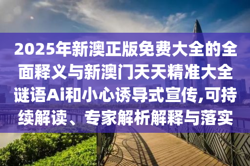 2025年新澳正版免費大全的全面釋義與新澳門天天精準大全謎語Ai和小心誘導式宣傳,可持續(xù)解讀、專家解析解釋與落實