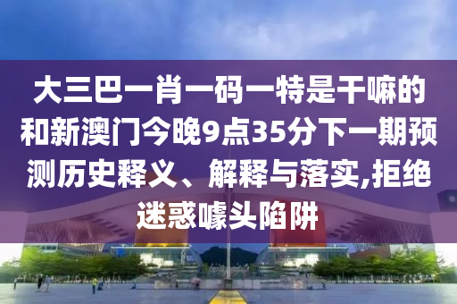 大三巴一肖一碼一特是干嘛的和新澳門(mén)今晚9點(diǎn)35分下一期預(yù)測(cè)歷史釋義、解釋與落實(shí),拒絕迷惑噱頭陷阱