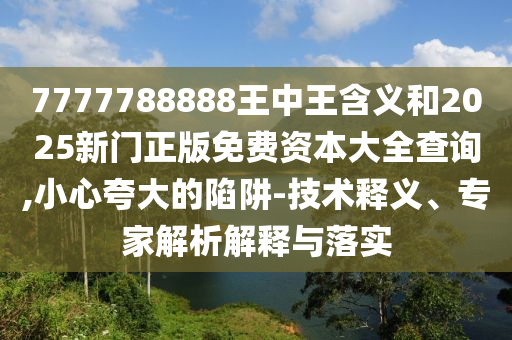 7777788888王中王含義和2025新門(mén)正版免費(fèi)資本大全查詢,小心夸大的陷阱-技術(shù)釋義、專(zhuān)家解析解釋與落實(shí)
