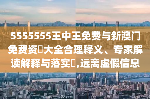 5555555王中王免費(fèi)與新澳門(mén)免費(fèi)資枓大全合理釋義、專(zhuān)家解讀解釋與落實(shí)?,遠(yuǎn)離虛假信息