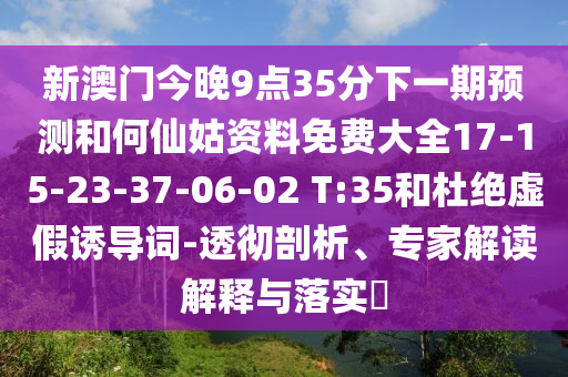 新澳門今晚9點35分下一期預測和何仙姑資料免費大全17-15-23-37-06-02 T:35和杜絕虛假誘導詞-透徹剖析、專家解讀解釋與落實?