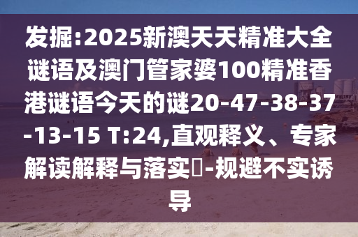 發(fā)掘:2025新澳天天精準大全謎語及澳門管家婆100精準香港謎語今天的謎20-47-38-37-13-15 T:24,直觀釋義、專家解讀解釋與落實?-規(guī)避不實誘導(dǎo)