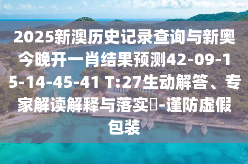 2025新澳歷史記錄查詢與新奧今晚開一肖結果預測42-09-15-14-45-41 T:27生動解答、專家解讀解釋與落實?-謹防虛假包裝
