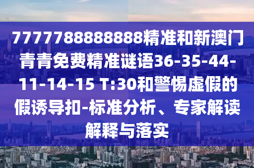 7777788888888精準和新澳門青青免費精準謎語36-35-44-11-14-15 T:30和警惕虛假的假誘導扣-標準分析、專家解讀解釋與落實
