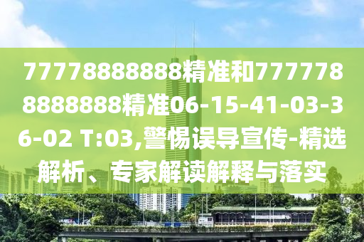 77778888888精準(zhǔn)和7777788888888精準(zhǔn)06-15-41-03-36-02 T:03,警惕誤導(dǎo)宣傳-精選解析、專家解讀解釋與落實