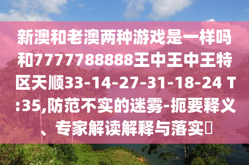 新澳和老澳兩種游戲是一樣嗎和7777788888王中王中王特區(qū)天順33-14-27-31-18-24 T:35,防范不實(shí)的迷霧-扼要釋義、專家解讀解釋與落實(shí)?