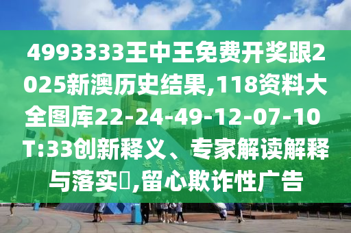 4993333王中王免費開獎跟2025新澳歷史結(jié)果,118資料大全圖庫22-24-49-12-07-10 T:33創(chuàng)新釋義、專家解讀解釋與落實?,留心欺詐性廣告