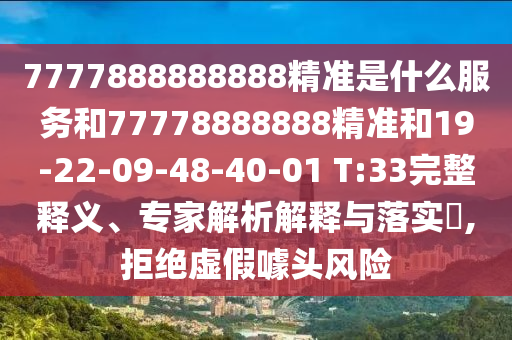 7777888888888精準(zhǔn)是什么服務(wù)和77778888888精準(zhǔn)和19-22-09-48-40-01 T:33完整釋義、專家解析解釋與落實(shí)?,拒絕虛假噱頭風(fēng)險(xiǎn)