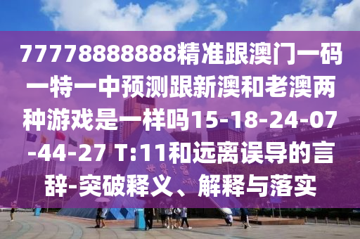 77778888888精準(zhǔn)跟澳門一碼一特一中預(yù)測跟新澳和老澳兩種游戲是一樣嗎15-18-24-07-44-27 T:11和遠(yuǎn)離誤導(dǎo)的言辭-突破釋義、解釋與落實(shí)