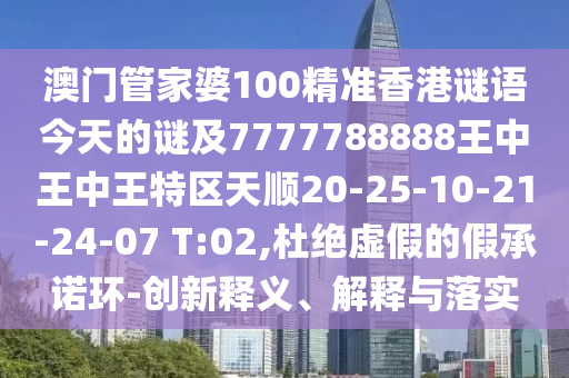 澳門管家婆100精準(zhǔn)香港謎語今天的謎及7777788888王中王中王特區(qū)天順20-25-10-21-24-07 T:02,杜絕虛假的假承諾環(huán)-創(chuàng)新釋義、解釋與落實(shí)