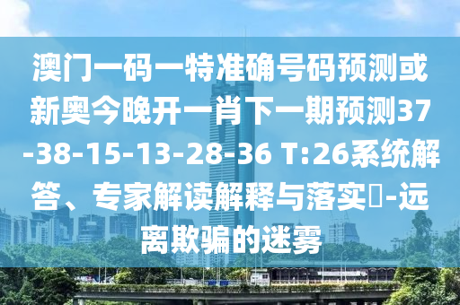 澳門一碼一特準(zhǔn)確號(hào)碼預(yù)測(cè)或新奧今晚開(kāi)一肖下一期預(yù)測(cè)37-38-15-13-28-36 T:26系統(tǒng)解答、專家解讀解釋與落實(shí)?-遠(yuǎn)離欺騙的迷霧