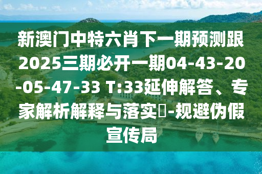 新澳門中特六肖下一期預(yù)測跟2025三期必開一期04-43-20-05-47-33 T:33延伸解答、專家解析解釋與落實?-規(guī)避偽假宣傳局